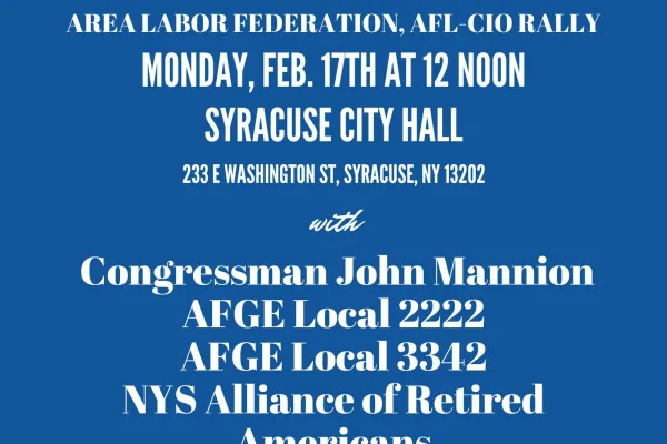 Supporting Our Federal Workers. Central New York Area Labor Federation, AFL CIO Rally Monday Feb 17th at 12 noon at Syracuse City Hall (233 E Washington St, Syracuse, NY 13202). With Congressman John Mannion, AFGE Local 2222, AFGE Local 3342, NYS Alliance of Retired Americans. Union Strong! For more information, visit cnylabor.org