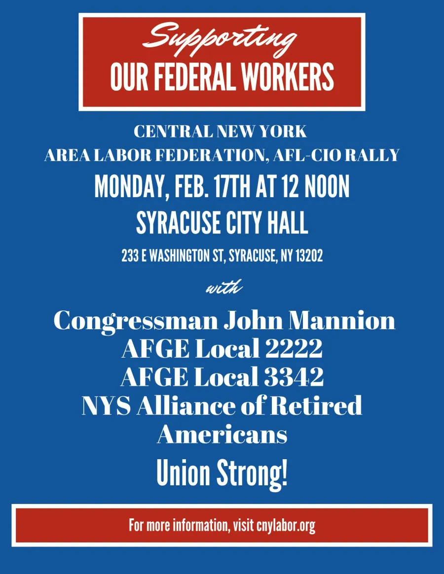 Supporting Our Federal Workers. Central New York Area Labor Federation, AFL CIO Rally Monday Feb 17th at 12 noon at Syracuse City Hall (233 E Washington St, Syracuse, NY 13202). With Congressman John Mannion, AFGE Local 2222, AFGE Local 3342, NYS Alliance of Retired Americans. Union Strong! For more information, visit cnylabor.org
